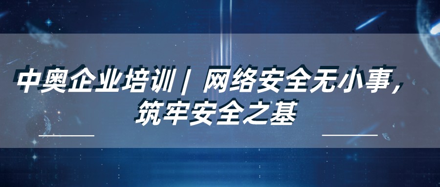 中奧企業(yè)培訓(xùn) | 網(wǎng)絡(luò)安全無(wú)小事，筑牢安全之基